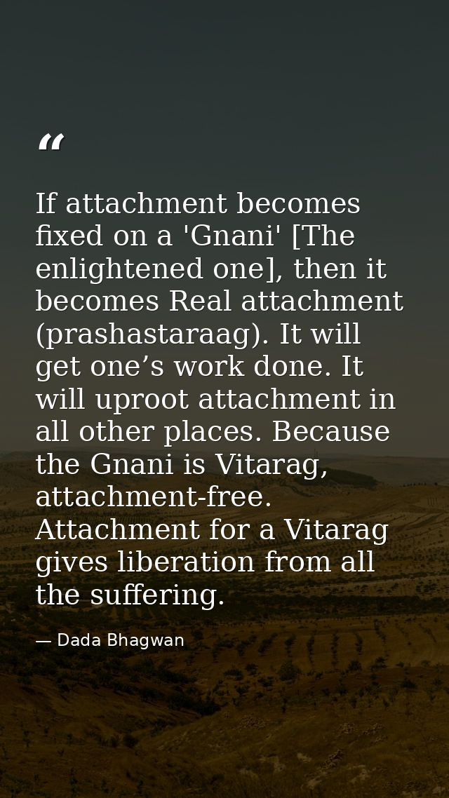 If attachment becomes fixed on a 'Gnani' [The enlightened one], then it becomes Real attachment (prashastaraag). It will — Dada Bhagwan