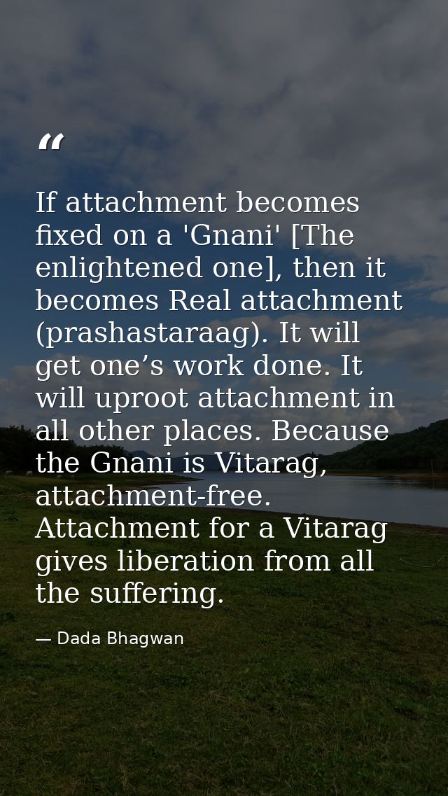 If attachment becomes fixed on a 'Gnani' [The enlightened one], then it becomes Real attachment (prashastaraag). It will — Dada Bhagwan