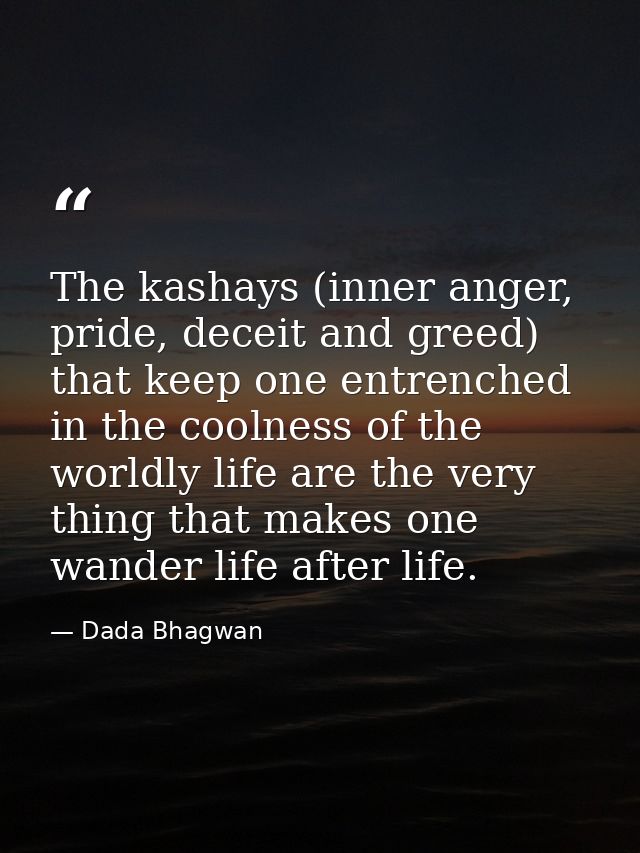 The kashays (inner anger, pride, deceit and greed) that keep one entrenched in the coolness of the worldly life are the  — Dada Bhagwan