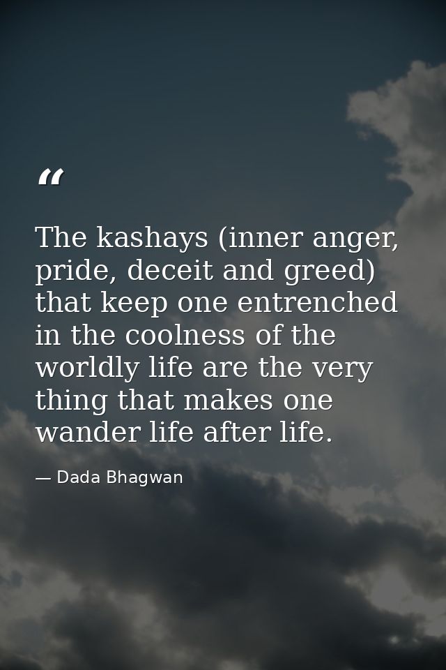 The kashays (inner anger, pride, deceit and greed) that keep one entrenched in the coolness of the worldly life are the  — Dada Bhagwan