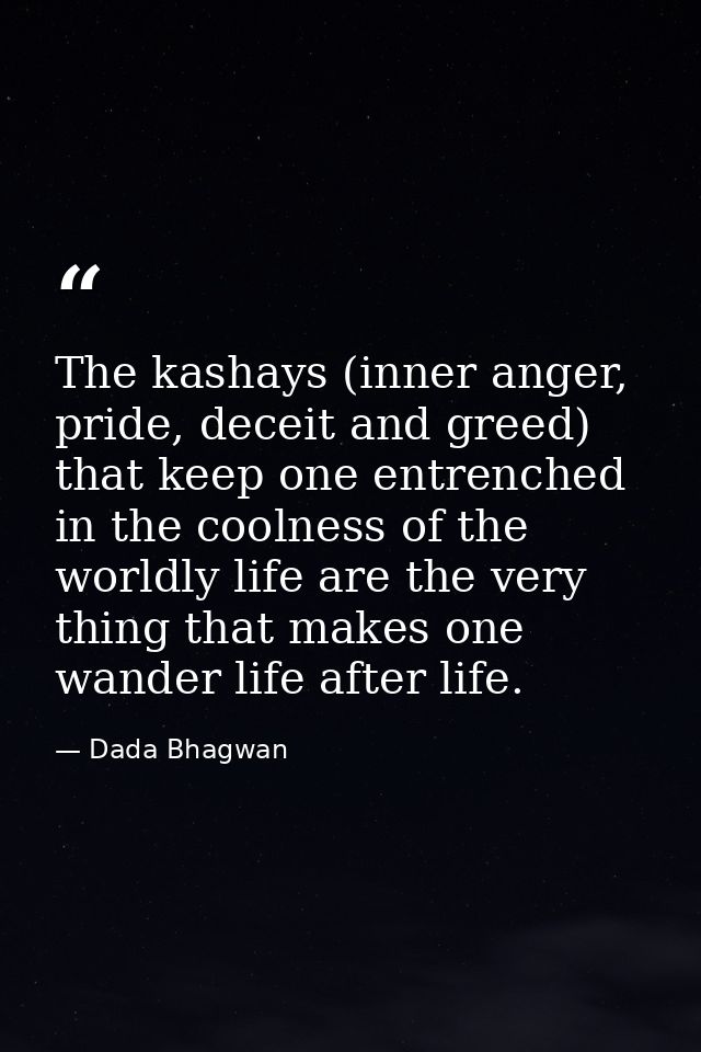 The kashays (inner anger, pride, deceit and greed) that keep one entrenched in the coolness of the worldly life are the  — Dada Bhagwan