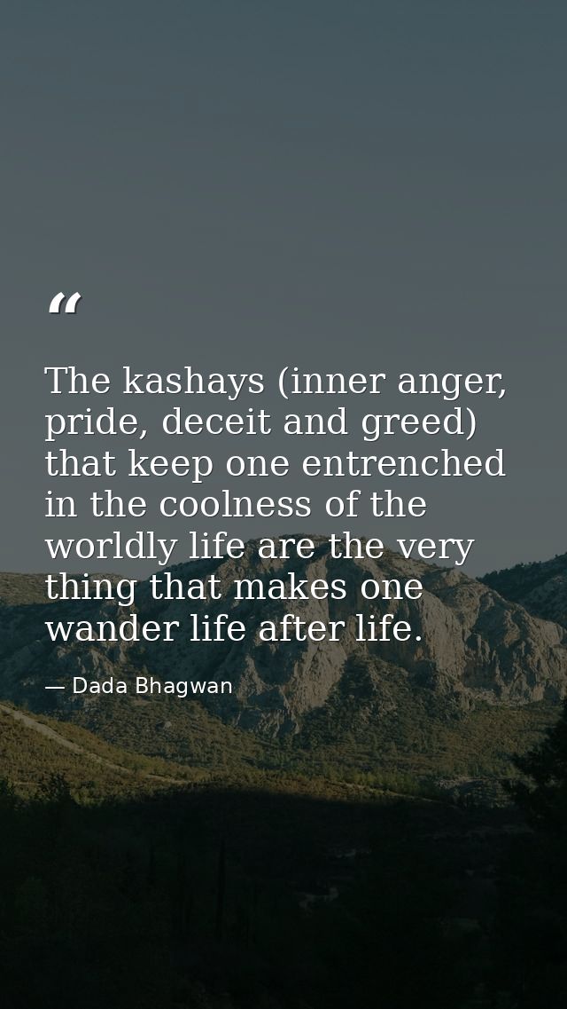 The kashays (inner anger, pride, deceit and greed) that keep one entrenched in the coolness of the worldly life are the  — Dada Bhagwan