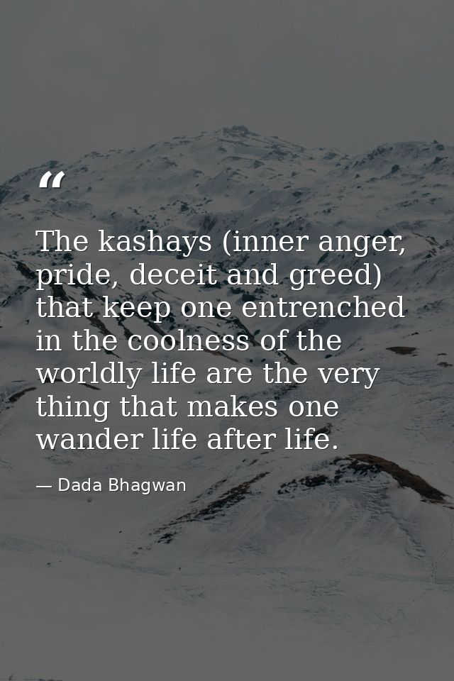 The kashays (inner anger, pride, deceit and greed) that keep one entrenched in the coolness of the worldly life are the  — Dada Bhagwan