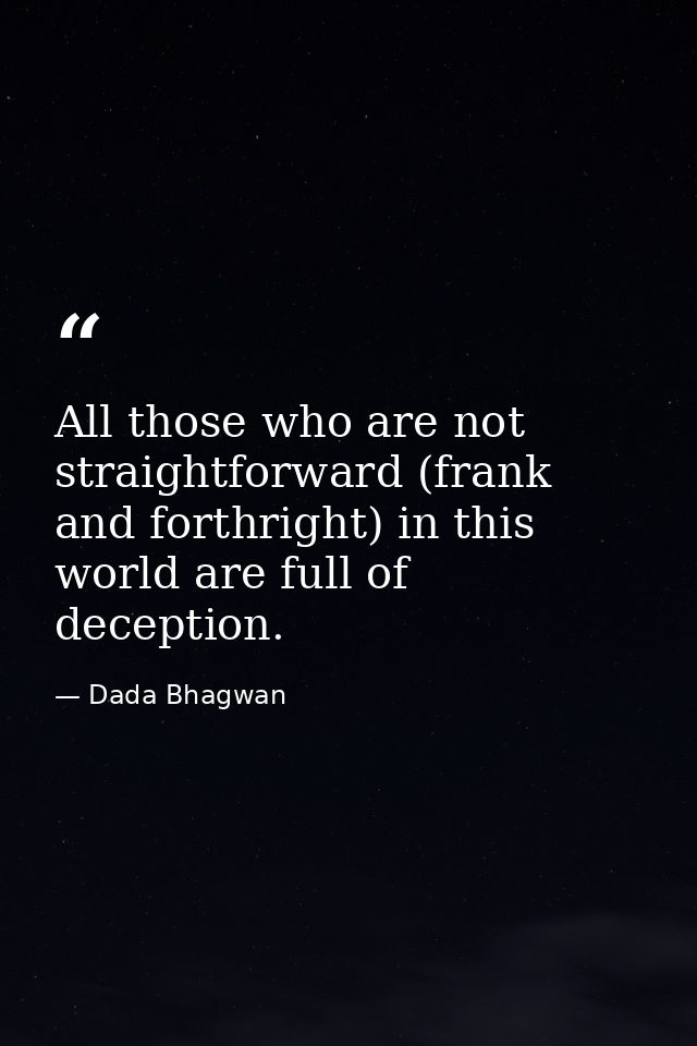 All those who are not straightforward (frank and forthright) in this world are full of deception. — Dada Bhagwan