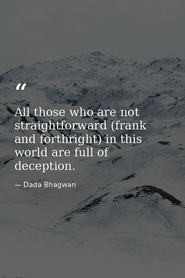 All those who are not straightforward (frank and forthright) in this world are full of deception. — Dada Bhagwan