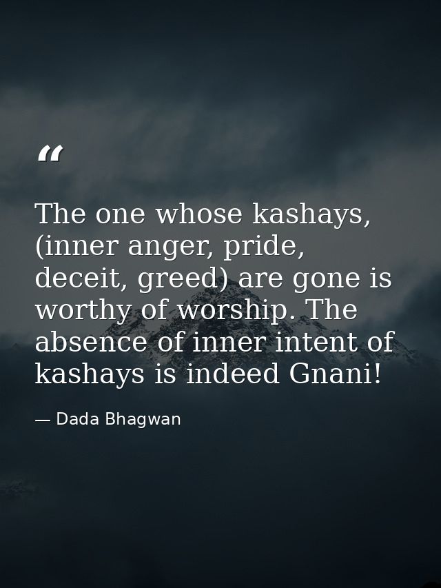 The one whose kashays, (inner anger, pride, deceit, greed) are gone is worthy of worship. The absence of inner intent of — Dada Bhagwan
