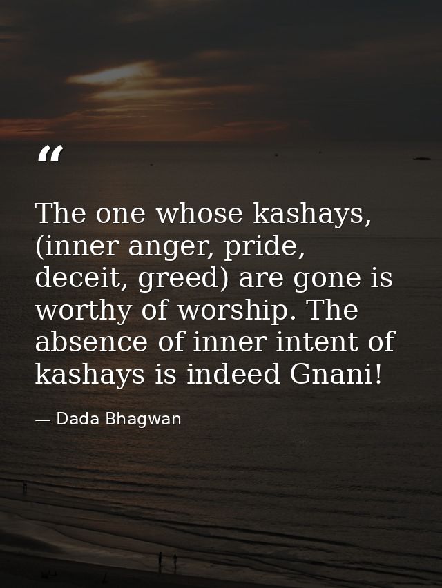 The one whose kashays, (inner anger, pride, deceit, greed) are gone is worthy of worship. The absence of inner intent of — Dada Bhagwan