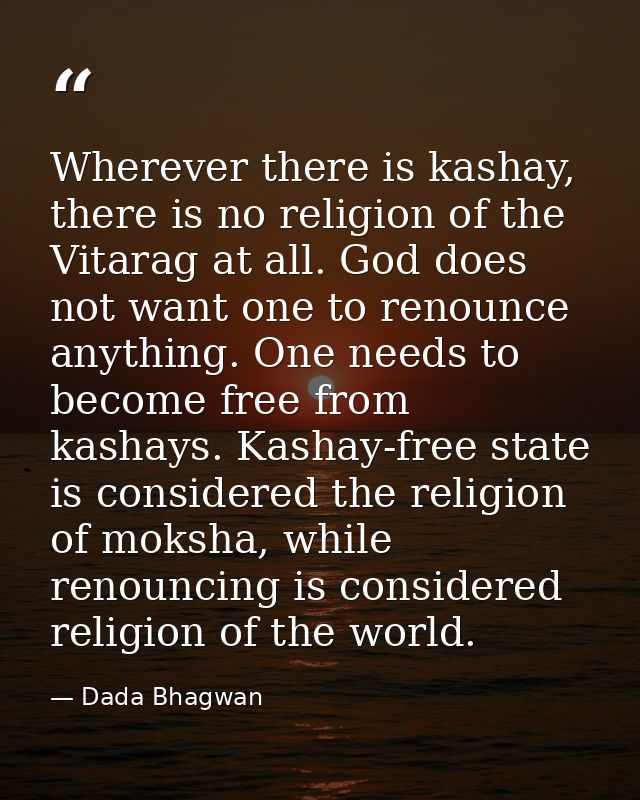 Wherever there is kashay, there is no religion of the Vitarag at all. God does not want one to renounce anything. One ne — Dada Bhagwan