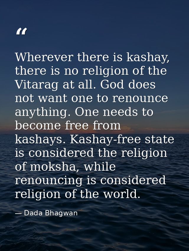 Wherever there is kashay, there is no religion of the Vitarag at all. God does not want one to renounce anything. One ne — Dada Bhagwan