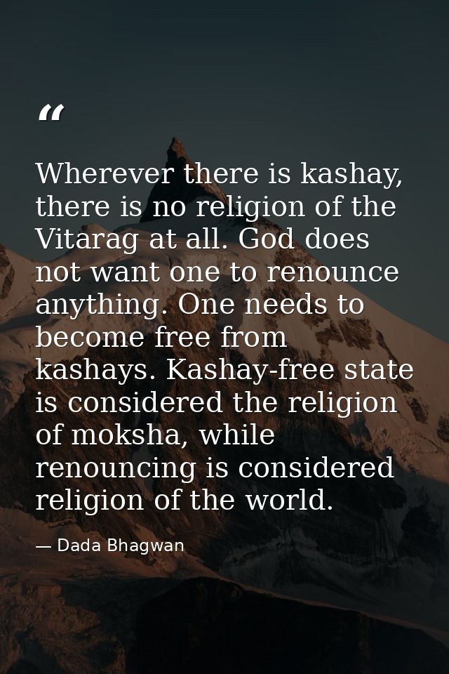Wherever there is kashay, there is no religion of the Vitarag at all. God does not want one to renounce anything. One ne — Dada Bhagwan