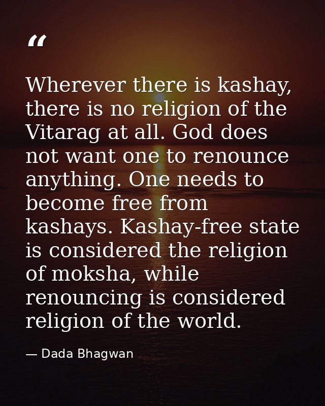 Wherever there is kashay, there is no religion of the Vitarag at all. God does not want one to renounce anything. One ne — Dada Bhagwan