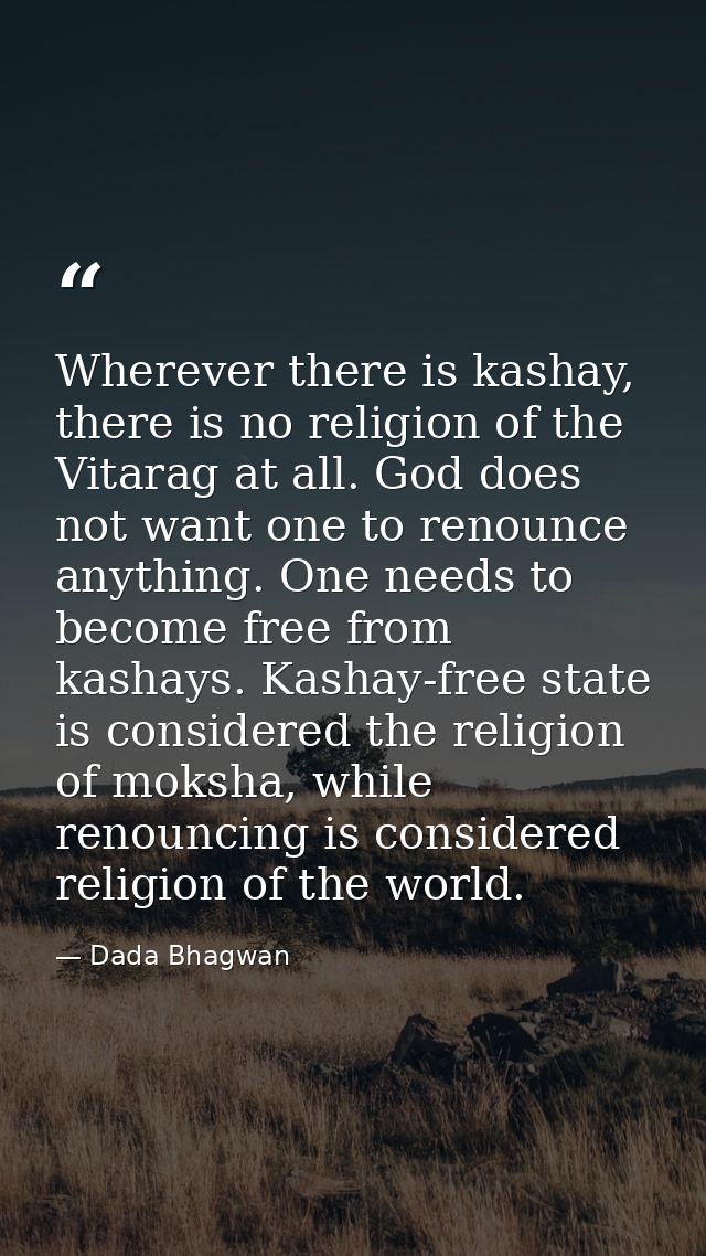 Wherever there is kashay, there is no religion of the Vitarag at all. God does not want one to renounce anything. One ne — Dada Bhagwan