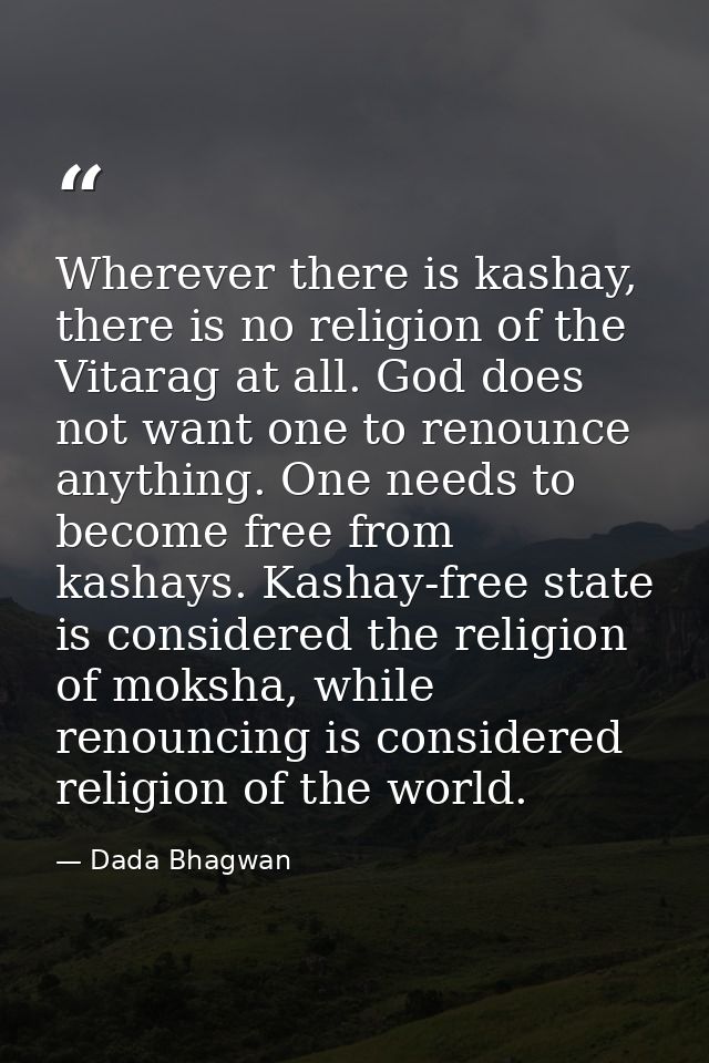 Wherever there is kashay, there is no religion of the Vitarag at all. God does not want one to renounce anything. One ne — Dada Bhagwan