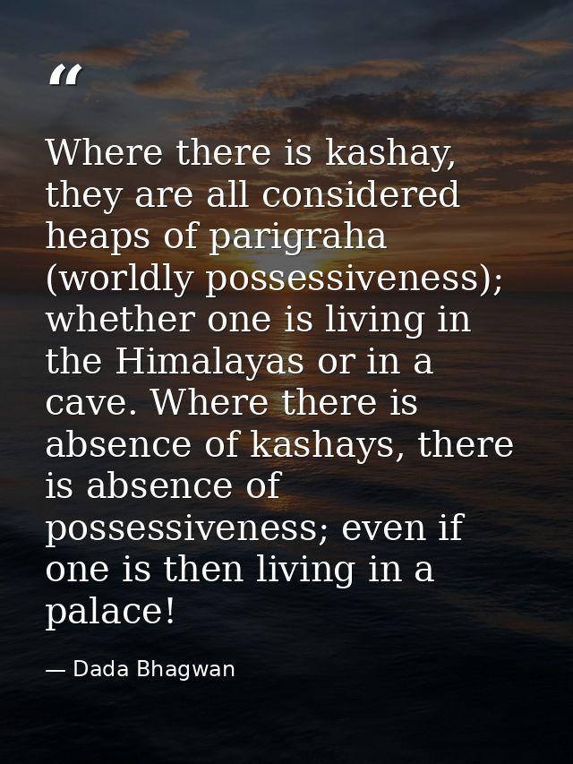 Where there is kashay, they are all considered heaps of parigraha (worldly possessiveness); whether one is living in the — Dada Bhagwan