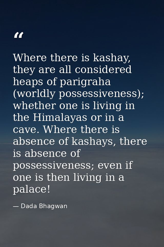 Where there is kashay, they are all considered heaps of parigraha (worldly possessiveness); whether one is living in the — Dada Bhagwan