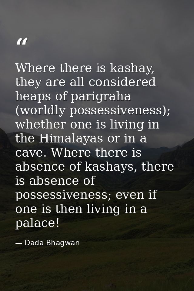 Where there is kashay, they are all considered heaps of parigraha (worldly possessiveness); whether one is living in the — Dada Bhagwan