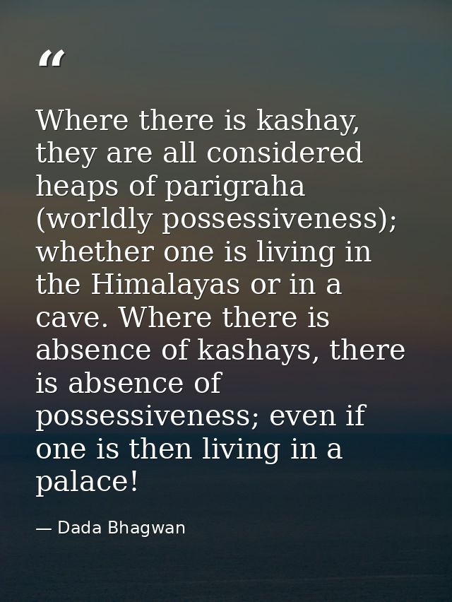 Where there is kashay, they are all considered heaps of parigraha (worldly possessiveness); whether one is living in the — Dada Bhagwan