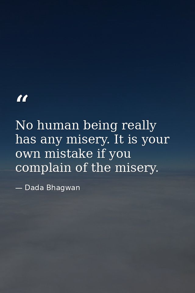 No human being really has any misery. It is your own mistake if you complain of the misery. — Dada Bhagwan