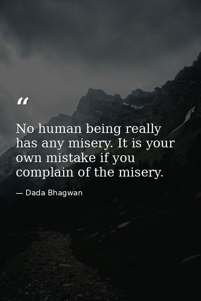No human being really has any misery. It is your own mistake if you complain of the misery. — Dada Bhagwan