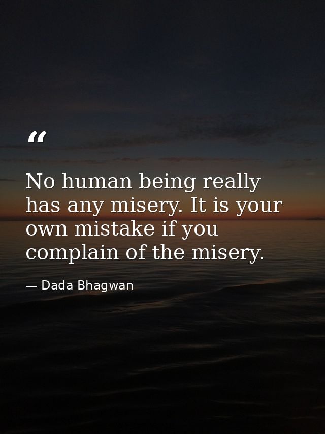 No human being really has any misery. It is your own mistake if you complain of the misery. — Dada Bhagwan