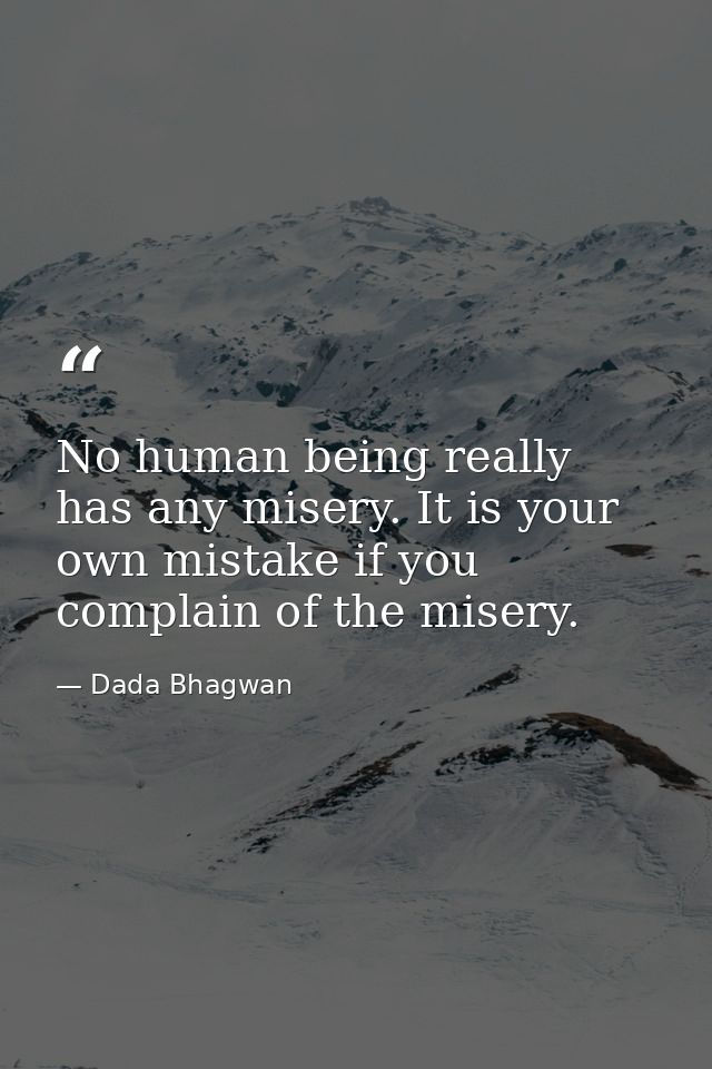 No human being really has any misery. It is your own mistake if you complain of the misery. — Dada Bhagwan
