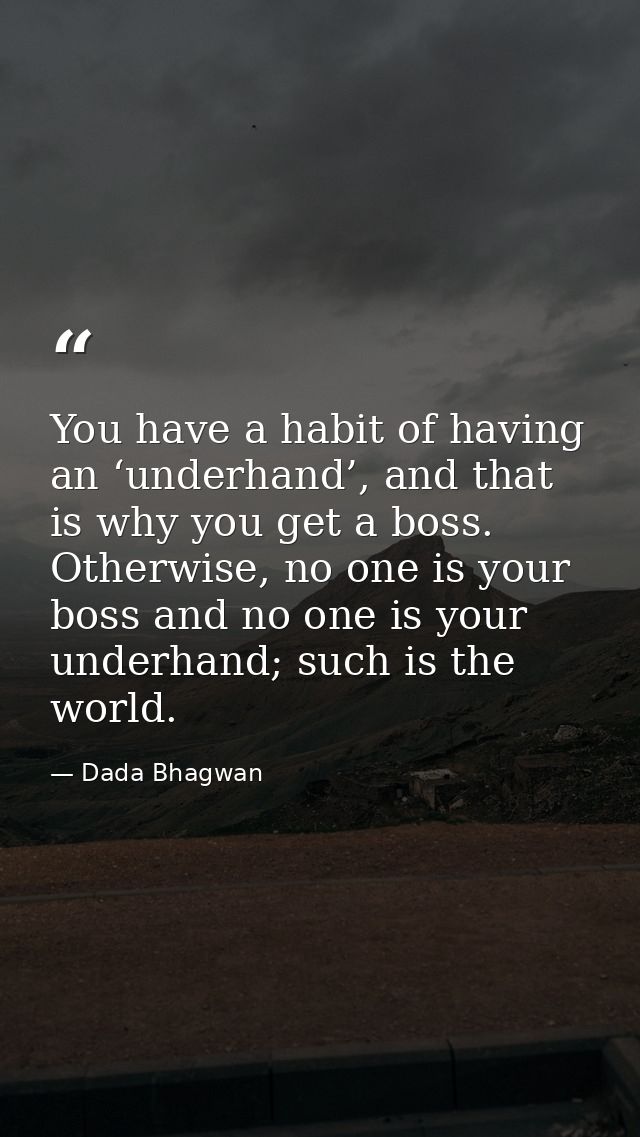 You have a habit of having an ‘underhand’, and that is why you get a boss. Otherwise, no one is your boss and no one is  — Dada Bhagwan