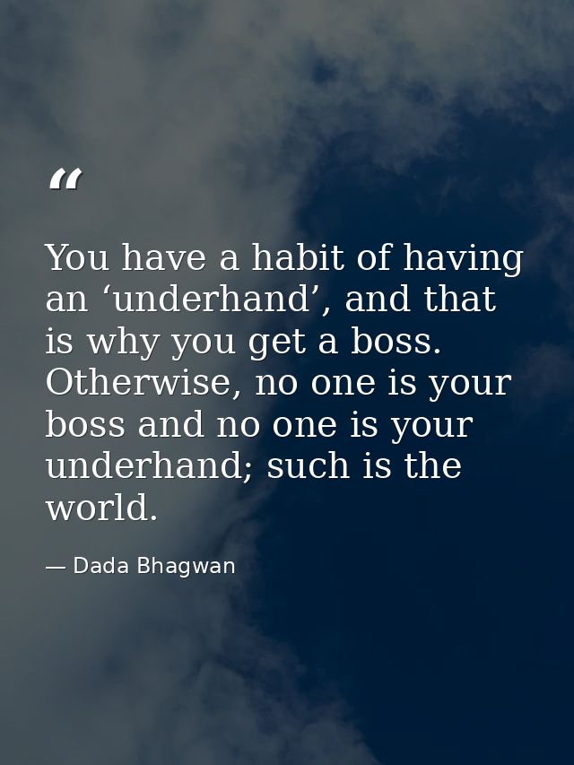 You have a habit of having an ‘underhand’, and that is why you get a boss. Otherwise, no one is your boss and no one is  — Dada Bhagwan