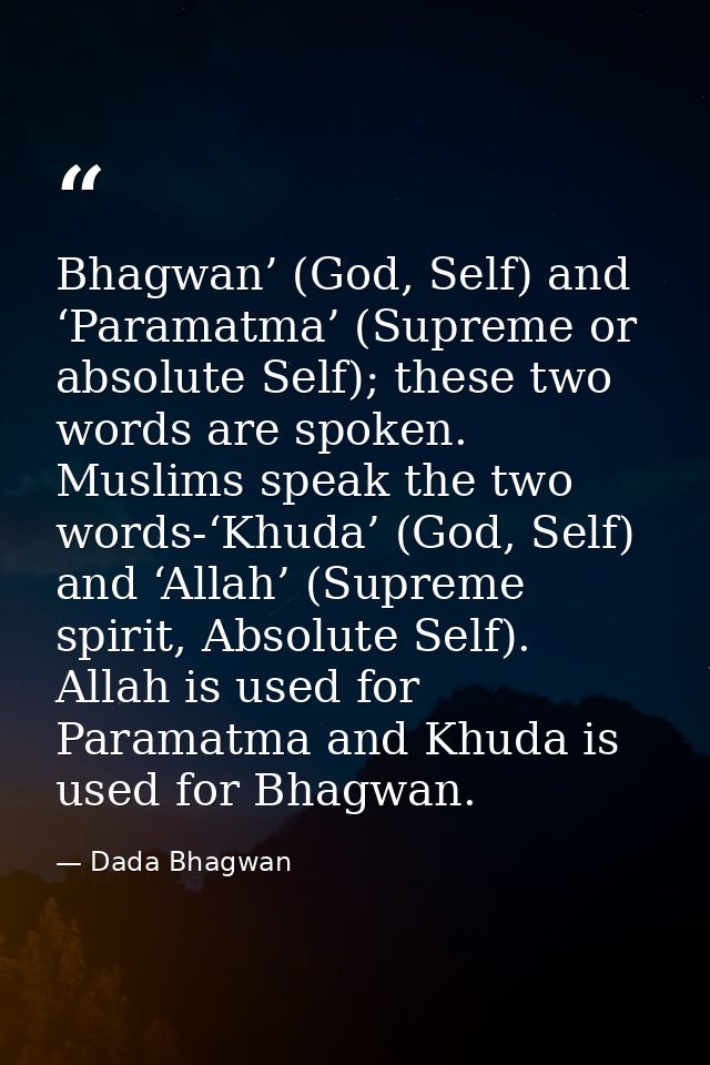 Bhagwan’ (God, Self) and ‘Paramatma’ (Supreme or absolute Self); these two words are spoken. Muslims speak the two words — Dada Bhagwan