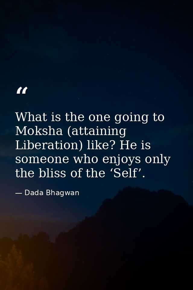 What is the one going to Moksha (attaining Liberation) like? He is someone who enjoys only the bliss of the ‘Self’. — Dada Bhagwan