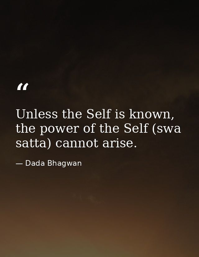 Unless the Self is known, the power of the Self (swa satta) cannot arise. — Dada Bhagwan