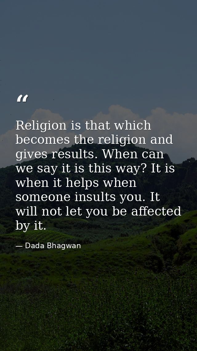 Religion is that which becomes the religion and gives results. When can we say it is this way? It is when it helps when  — Dada Bhagwan