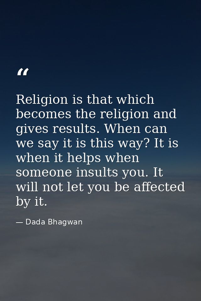 Religion is that which becomes the religion and gives results. When can we say it is this way? It is when it helps when  — Dada Bhagwan