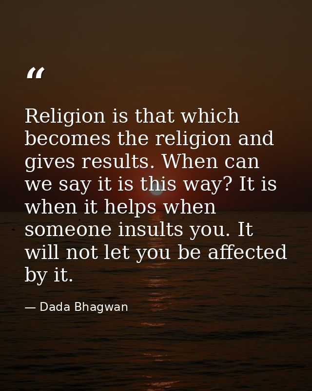 Religion is that which becomes the religion and gives results. When can we say it is this way? It is when it helps when  — Dada Bhagwan