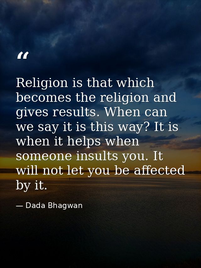 Religion is that which becomes the religion and gives results. When can we say it is this way? It is when it helps when  — Dada Bhagwan