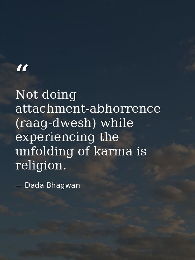 Not doing attachment-abhorrence (raag-dwesh) while experiencing the unfolding of karma is religion. — Dada Bhagwan