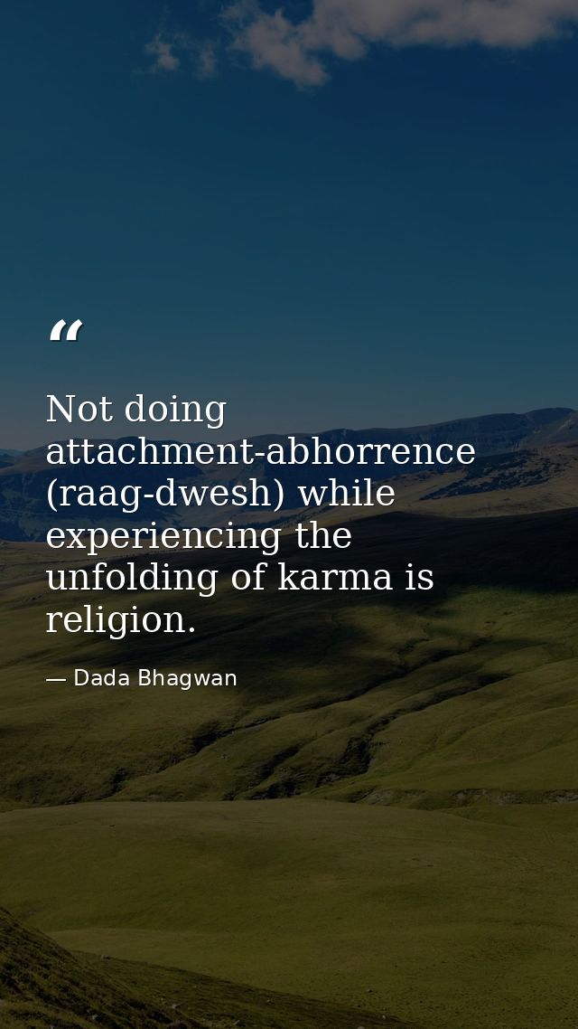 Not doing attachment-abhorrence (raag-dwesh) while experiencing the unfolding of karma is religion. — Dada Bhagwan