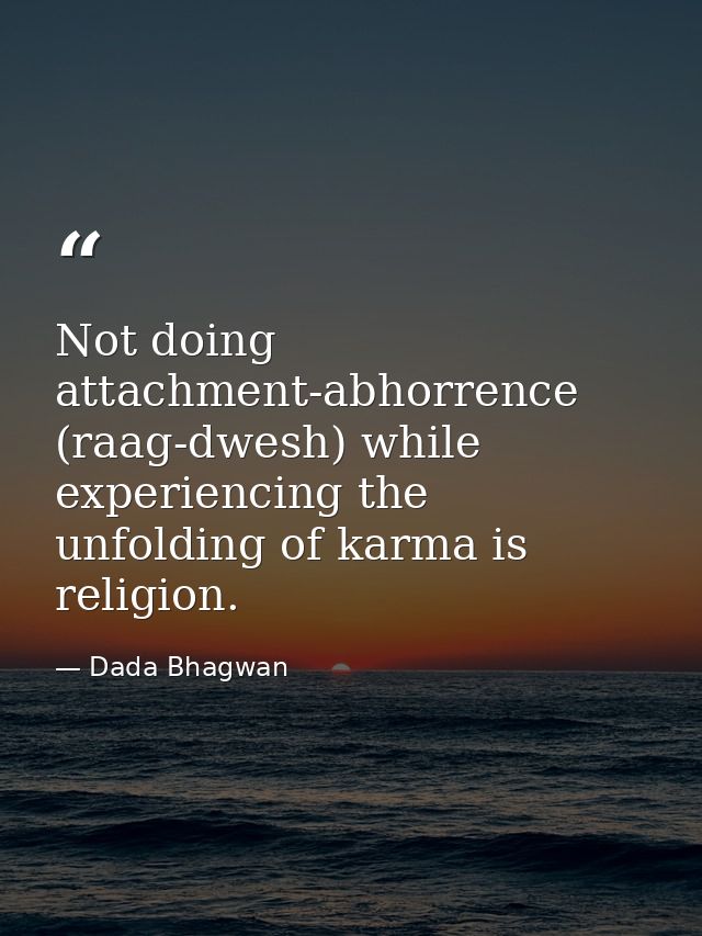 Not doing attachment-abhorrence (raag-dwesh) while experiencing the unfolding of karma is religion. — Dada Bhagwan
