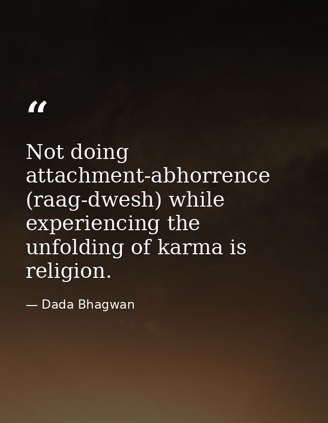 Not doing attachment-abhorrence (raag-dwesh) while experiencing the unfolding of karma is religion. — Dada Bhagwan