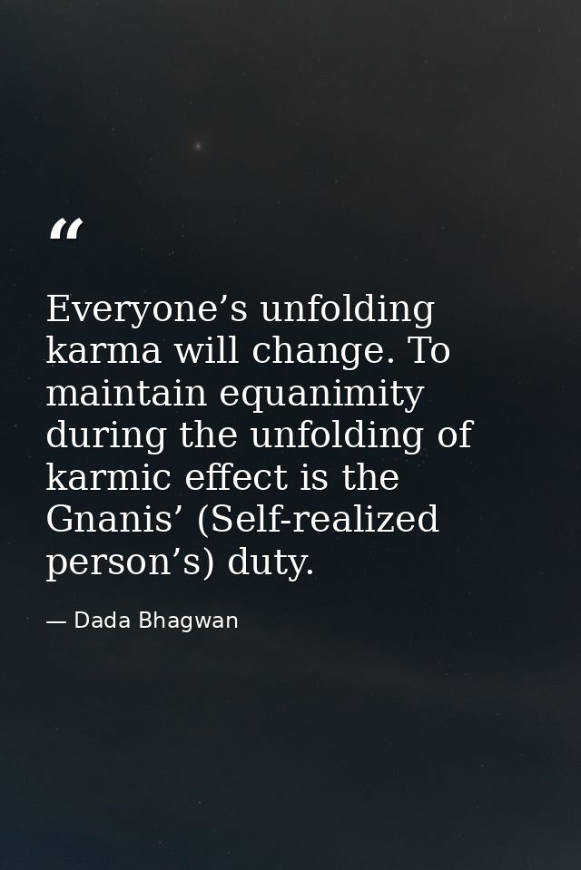 Everyone’s unfolding karma will change. To maintain equanimity during the unfolding of karmic effect is the Gnanis’ (Sel — Dada Bhagwan