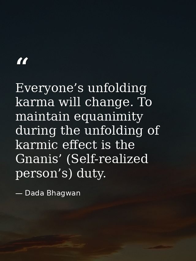 Everyone’s unfolding karma will change. To maintain equanimity during the unfolding of karmic effect is the Gnanis’ (Sel — Dada Bhagwan
