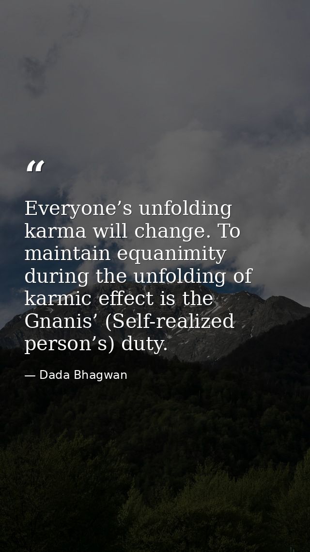 Everyone’s unfolding karma will change. To maintain equanimity during the unfolding of karmic effect is the Gnanis’ (Sel — Dada Bhagwan