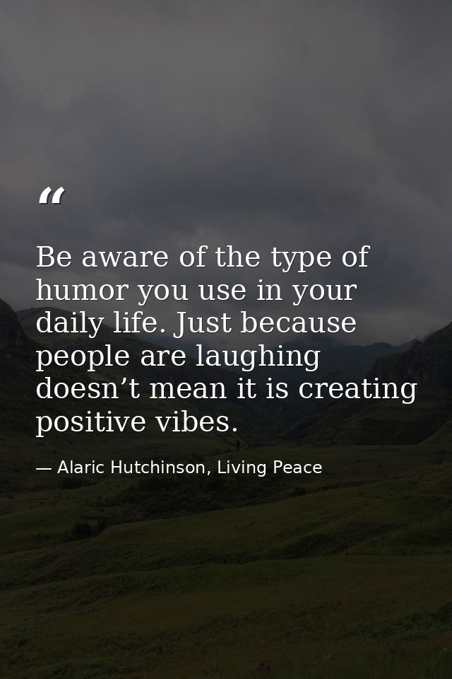 Be aware of the type of humor you use in your daily life. Just because people are laughing doesn’t mean it is creating p — Alaric Hutchinson, Living Peace