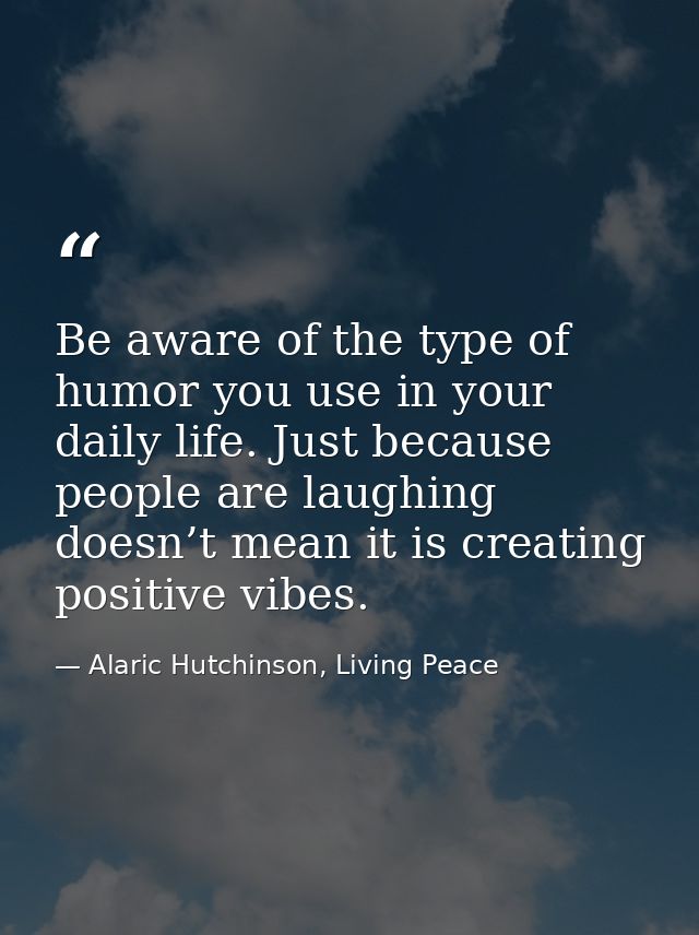 Be aware of the type of humor you use in your daily life. Just because people are laughing doesn’t mean it is creating p — Alaric Hutchinson, Living Peace