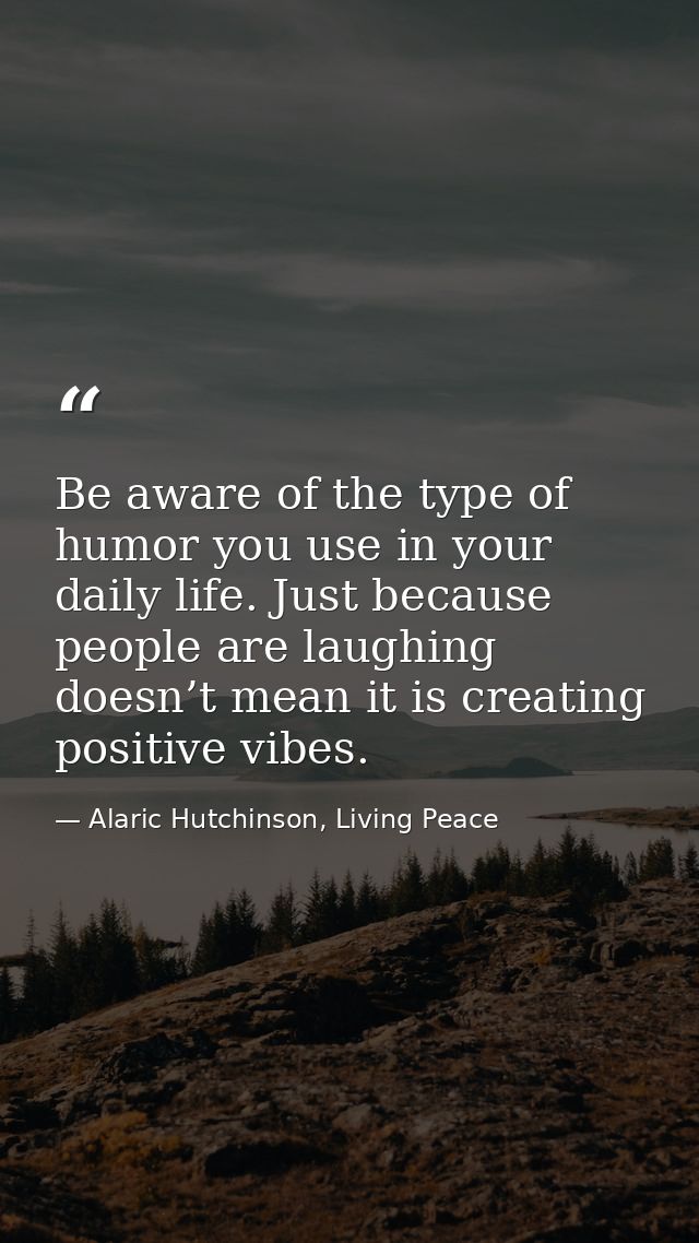 Be aware of the type of humor you use in your daily life. Just because people are laughing doesn’t mean it is creating p — Alaric Hutchinson, Living Peace