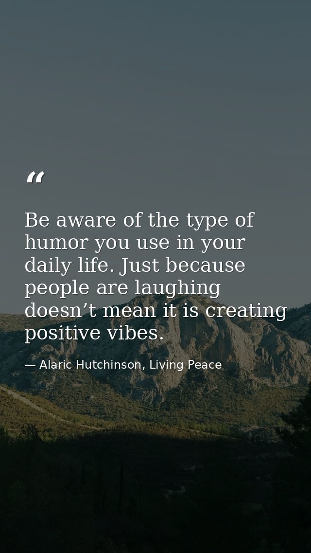 Be aware of the type of humor you use in your daily life. Just because people are laughing doesn’t mean it is creating p — Alaric Hutchinson, Living Peace