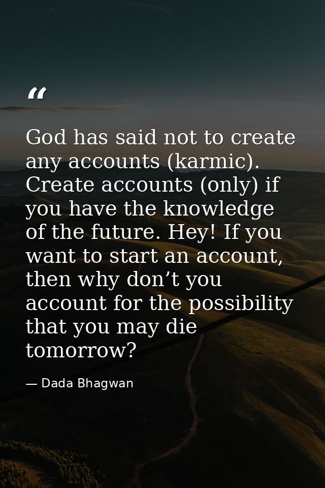 God has said not to create any accounts (karmic). Create accounts (only) if you have the knowledge of the future. Hey! I — Dada Bhagwan