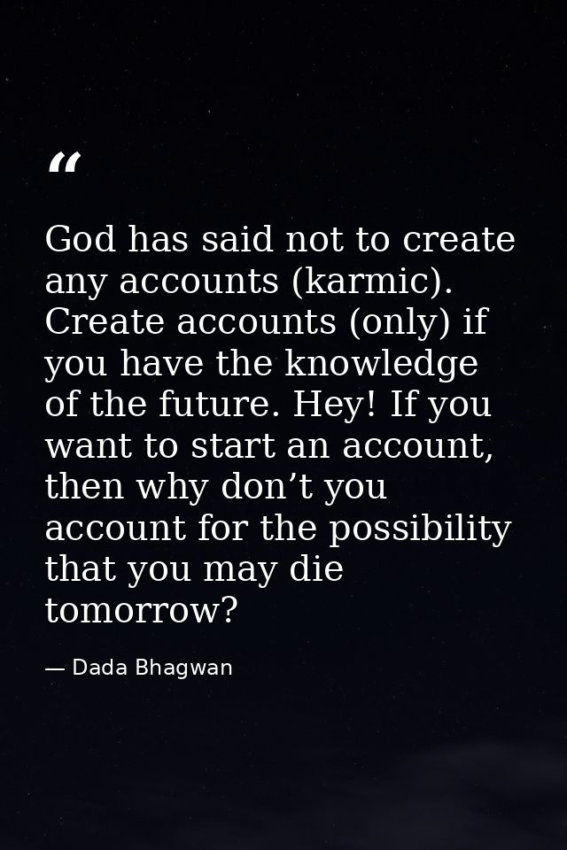 God has said not to create any accounts (karmic). Create accounts (only) if you have the knowledge of the future. Hey! I — Dada Bhagwan