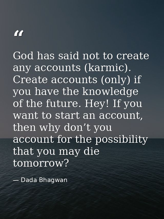 God has said not to create any accounts (karmic). Create accounts (only) if you have the knowledge of the future. Hey! I — Dada Bhagwan