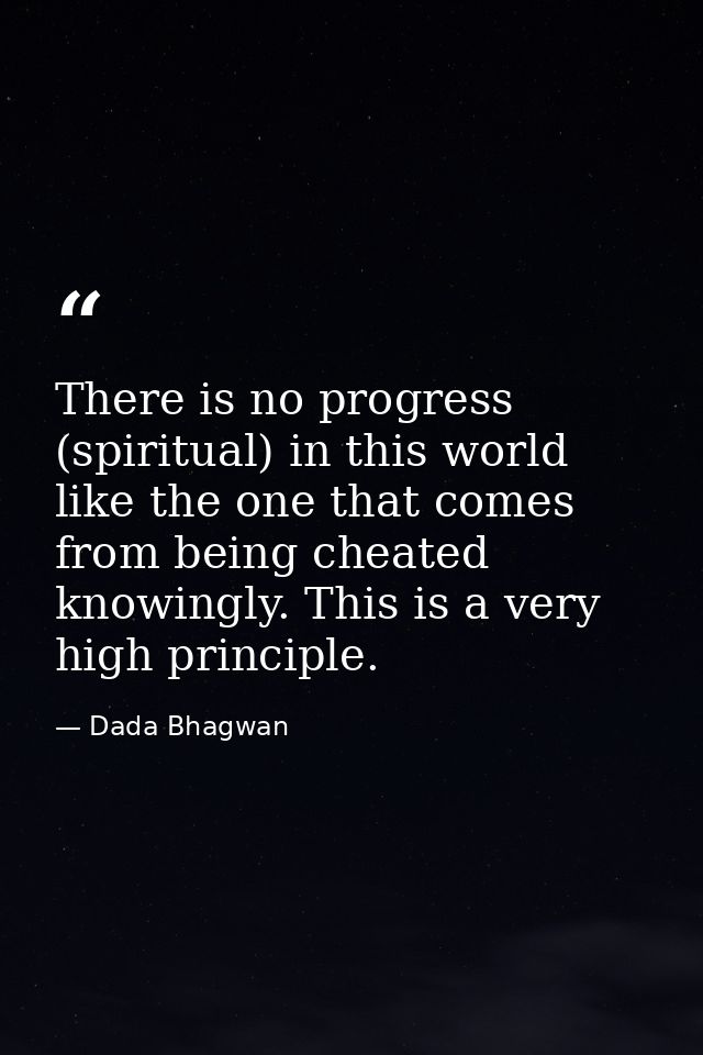 There is no progress (spiritual) in this world like the one that comes from being cheated knowingly. This is a very high — Dada Bhagwan