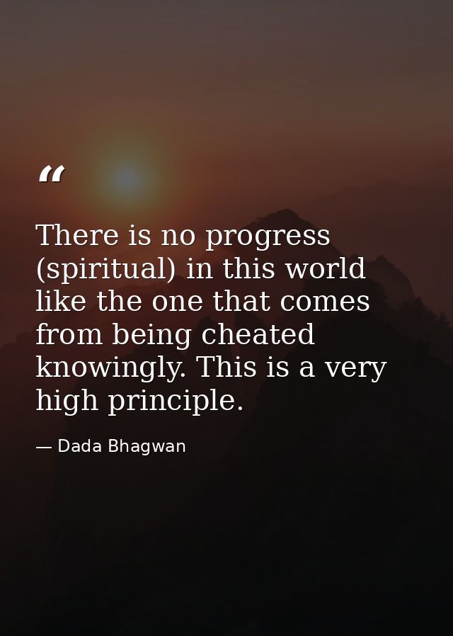 There is no progress (spiritual) in this world like the one that comes from being cheated knowingly. This is a very high — Dada Bhagwan